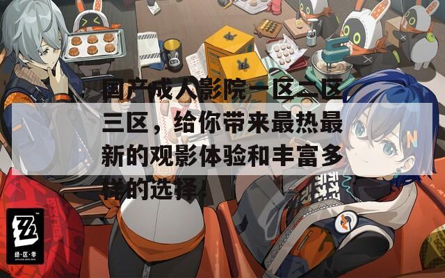 国产成人影院一区二区三区，给你带来最热最新的观影体验和丰富多样的选择！