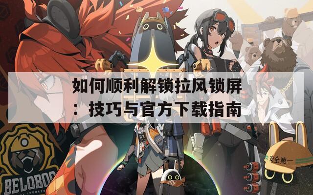 如何顺利解锁拉风锁屏：技巧与官方下载指南
