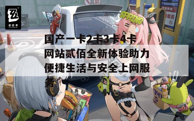 国产一卡2卡3卡4卡网站贰佰全新体验助力便捷生活与安全上网服务