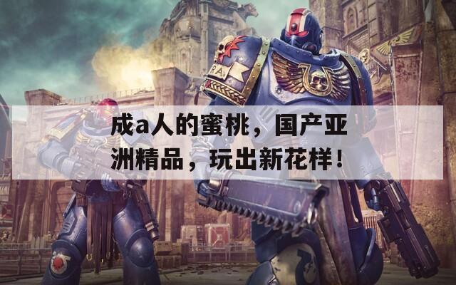 成a人的蜜桃，国产亚洲精品，玩出新花样！