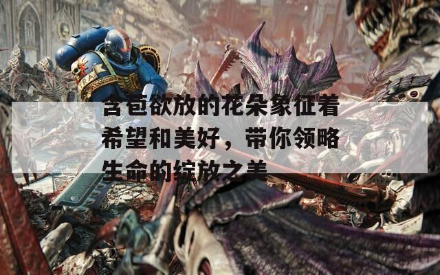 含苞欲放的花朵象征着希望和美好，带你领略生命的绽放之美