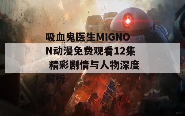 吸血鬼医生MIGNON动漫免费观看12集 精彩剧情与人物深度解析