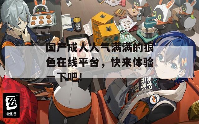 国产成人人气满满的狼色在线平台，快来体验一下吧！