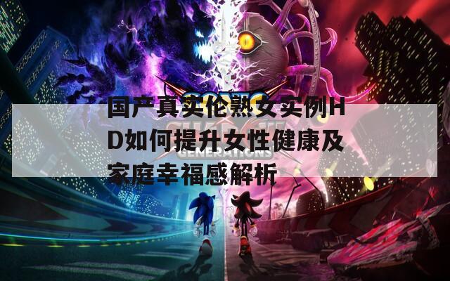 国产真实伦熟女实例HD如何提升女性健康及家庭幸福感解析