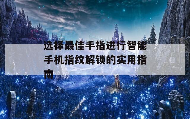 选择最佳手指进行智能手机指纹解锁的实用指南