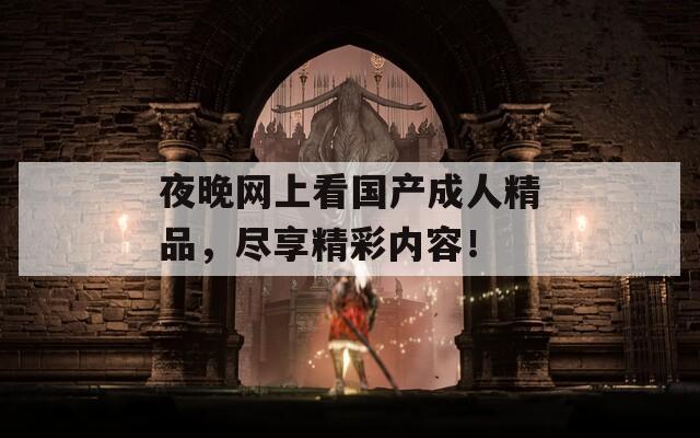 夜晚网上看国产成人精品，尽享精彩内容！