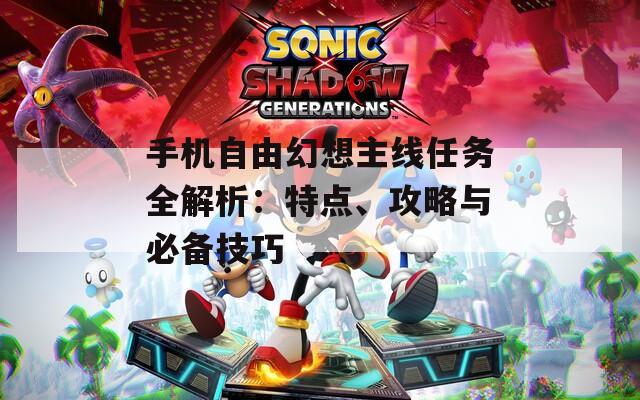 手机自由幻想主线任务全解析：特点、攻略与必备技巧