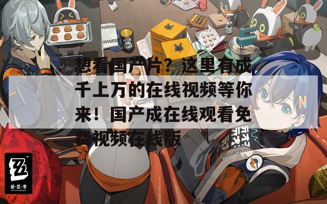 想看国产片？这里有成千上万的在线视频等你来！国产成在线观看免费视频在线版