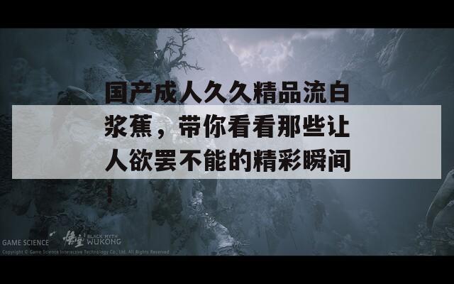 国产成人久久精品流白浆蕉，带你看看那些让人欲罢不能的精彩瞬间！