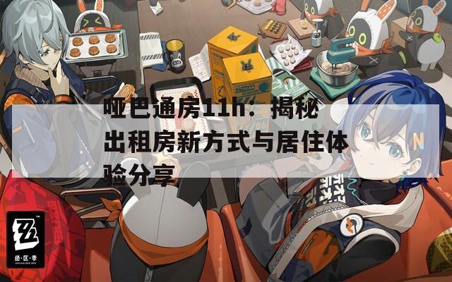 哑巴通房11h：揭秘出租房新方式与居住体验分享