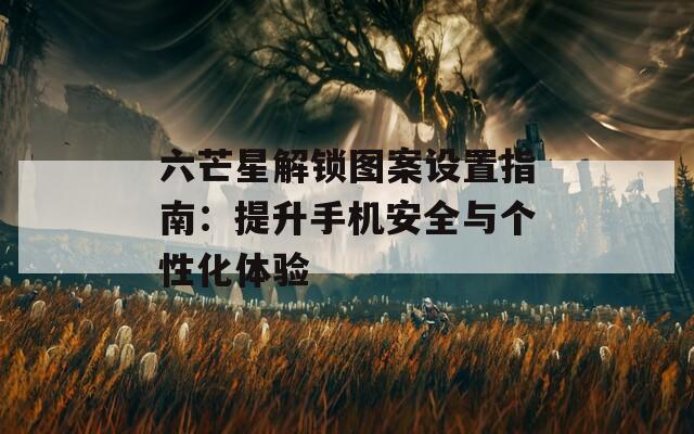 六芒星解锁图案设置指南：提升手机安全与个性化体验