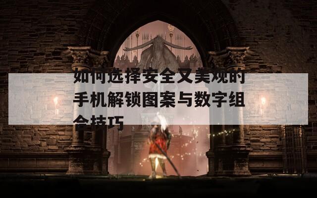 如何选择安全又美观的手机解锁图案与数字组合技巧