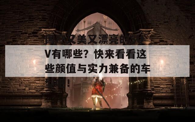 国产又美又漂亮的SUV有哪些？快来看看这些颜值与实力兼备的车型吧！