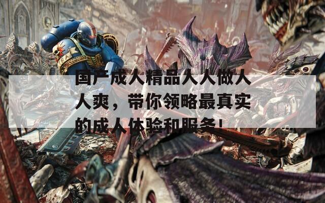 国产成人精品人人做人人爽，带你领略最真实的成人体验和服务！