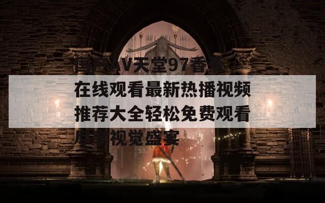 国产AV天堂97香蕉在线观看最新热播视频推荐大全轻松免费观看尽享视觉盛宴