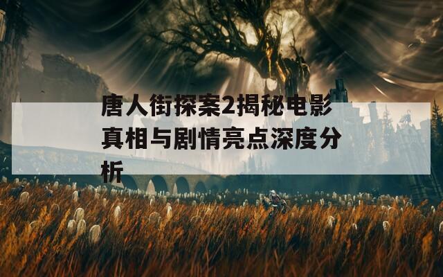 唐人街探案2揭秘电影真相与剧情亮点深度分析