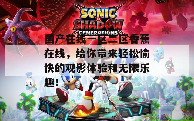 国产在线一区二区香蕉在线，给你带来轻松愉快的观影体验和无限乐趣！