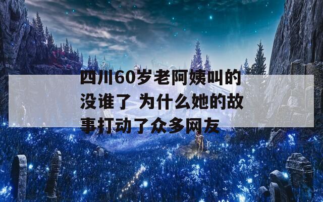 四川60岁老阿姨叫的没谁了 为什么她的故事打动了众多网友