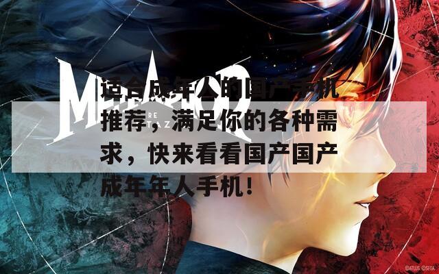 适合成年人的国产手机推荐，满足你的各种需求，快来看看国产国产成年年人手机！