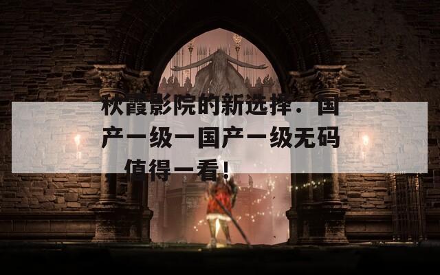 秋霞影院的新选择：国产一级一国产一级无码，值得一看！
