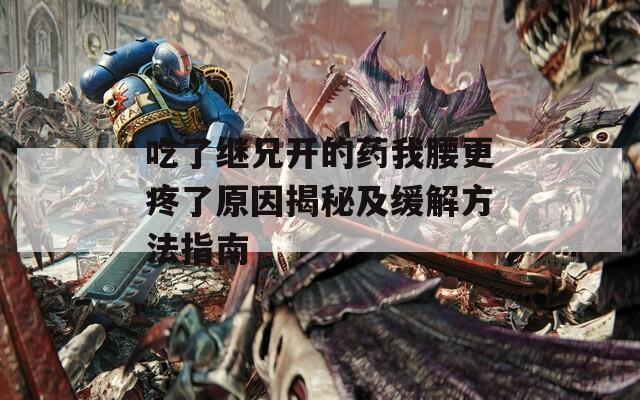 吃了继兄开的药我腰更疼了原因揭秘及缓解方法指南