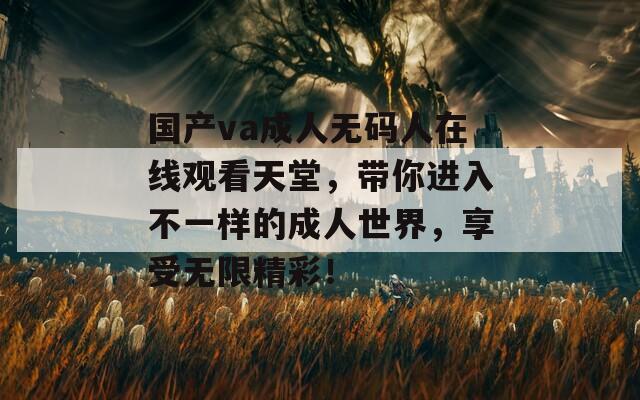 国产va成人无码人在线观看天堂，带你进入不一样的成人世界，享受无限精彩！