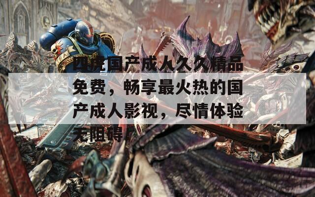 四虎国产成人久久精品免费，畅享最火热的国产成人影视，尽情体验无阻碍！