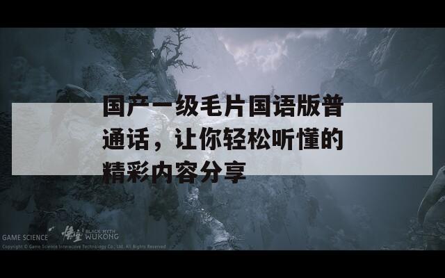 国产一级毛片国语版普通话，让你轻松听懂的精彩内容分享
