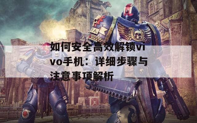 如何安全高效解锁vivo手机：详细步骤与注意事项解析