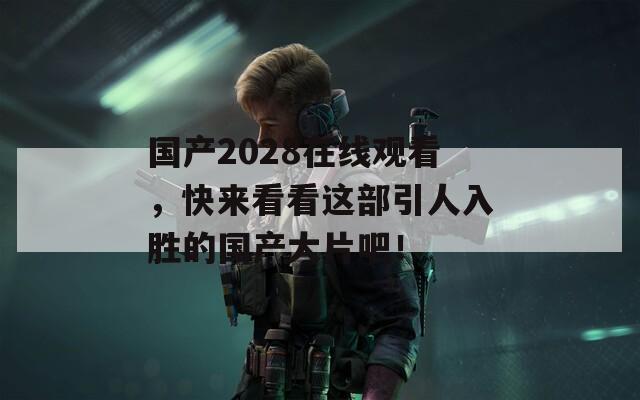 国产2028在线观看，快来看看这部引人入胜的国产大片吧！