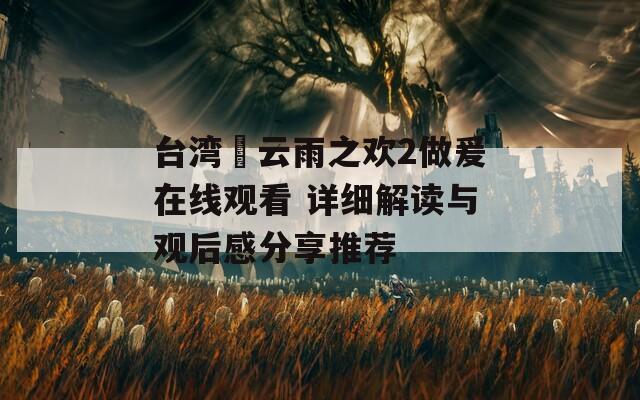 台湾巜云雨之欢2做爰在线观看 详细解读与观后感分享推荐