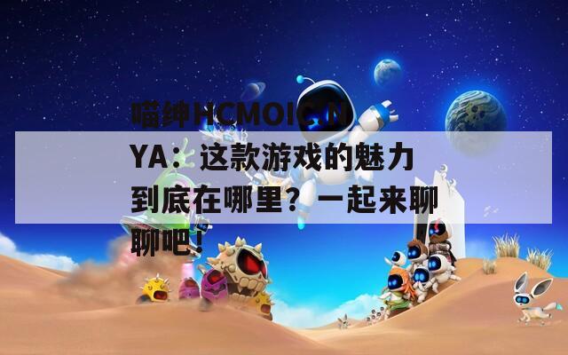 喵绅HCMOIC.NYA：这款游戏的魅力到底在哪里？一起来聊聊吧！