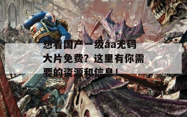 想看国产一级aa无码大片免费？这里有你需要的资源和信息！