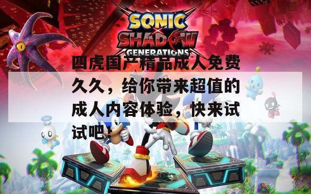 四虎国产精品成人免费久久，给你带来超值的成人内容体验，快来试试吧！