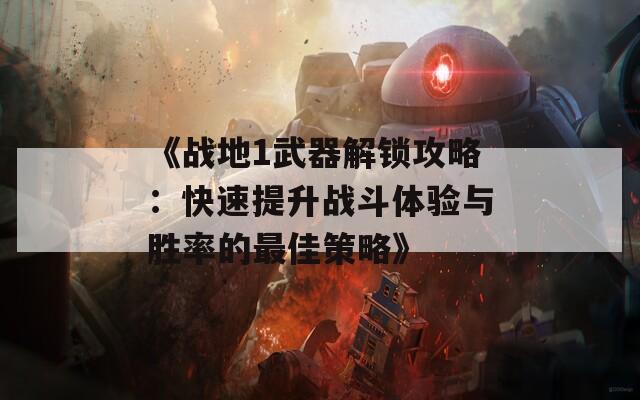 《战地1武器解锁攻略：快速提升战斗体验与胜率的最佳策略》