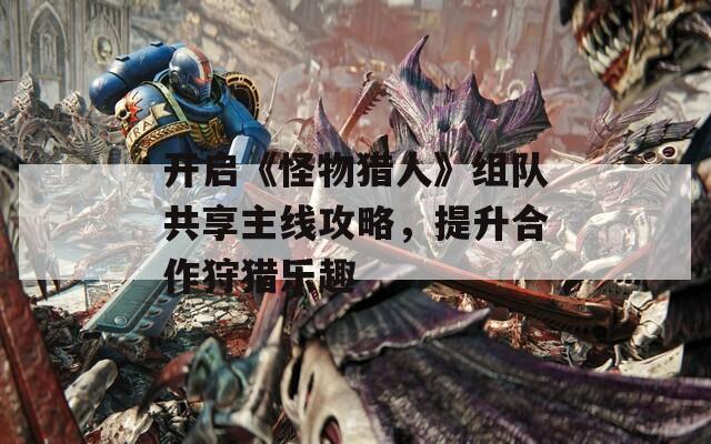 开启《怪物猎人》组队共享主线攻略，提升合作狩猎乐趣