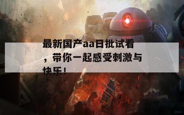 最新国产aa日批试看，带你一起感受刺激与快乐！