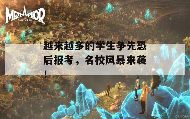 越来越多的学生争先恐后报考，名校风暴来袭！