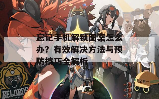 忘记手机解锁图案怎么办？有效解决方法与预防技巧全解析