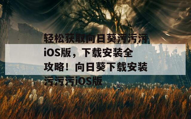 轻松获取向日葵污污污iOS版，下载安装全攻略！向日葵下载安装污污污iOS版