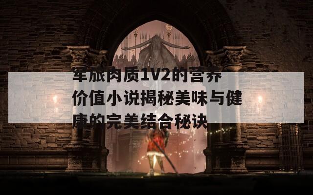军旅肉质1V2的营养价值小说揭秘美味与健康的完美结合秘诀