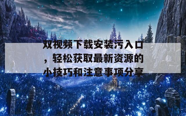 双视频下载安装污入口，轻松获取最新资源的小技巧和注意事项分享