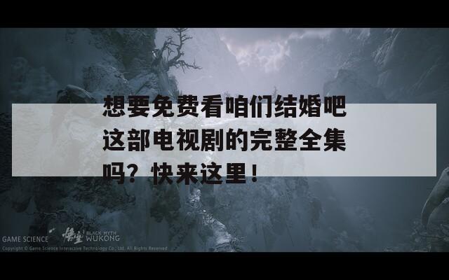 想要免费看咱们结婚吧这部电视剧的完整全集吗？快来这里！