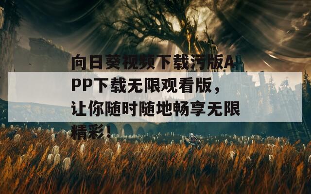 向日葵视频下载污版APP下载无限观看版，让你随时随地畅享无限精彩！