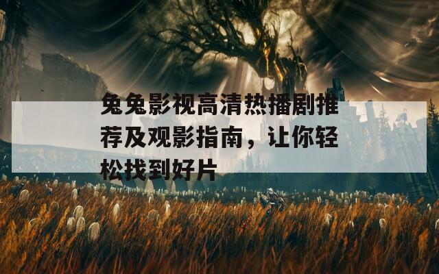 兔兔影视高清热播剧推荐及观影指南，让你轻松找到好片