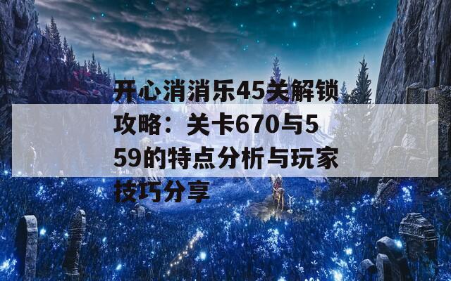 开心消消乐45关解锁攻略：关卡670与559的特点分析与玩家技巧分享