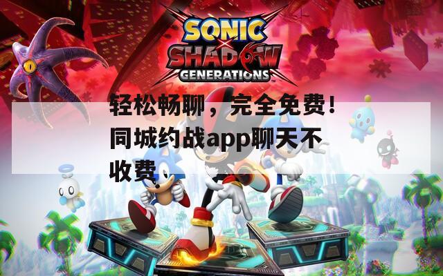 轻松畅聊，完全免费！同城约战app聊天不收费