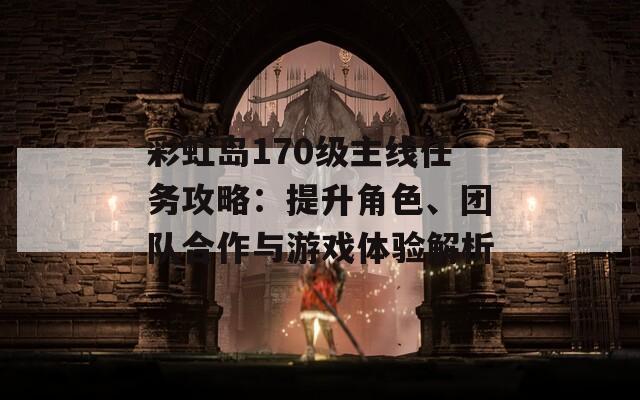 彩虹岛170级主线任务攻略：提升角色、团队合作与游戏体验解析