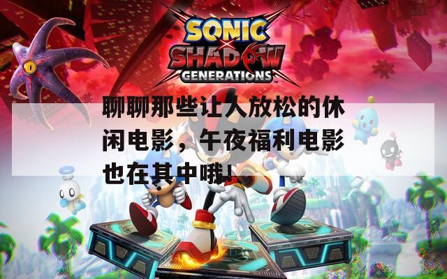 聊聊那些让人放松的休闲电影，午夜福利电影也在其中哦！