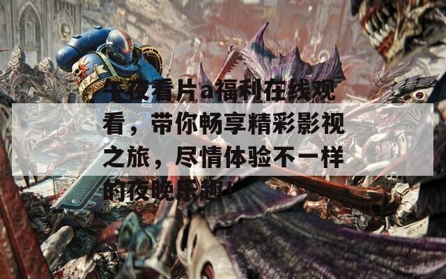 午夜看片a福利在线观看，带你畅享精彩影视之旅，尽情体验不一样的夜晚乐趣！